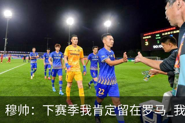 穆帅：下赛季我肯定留在罗马 我们能拿欧冠席位